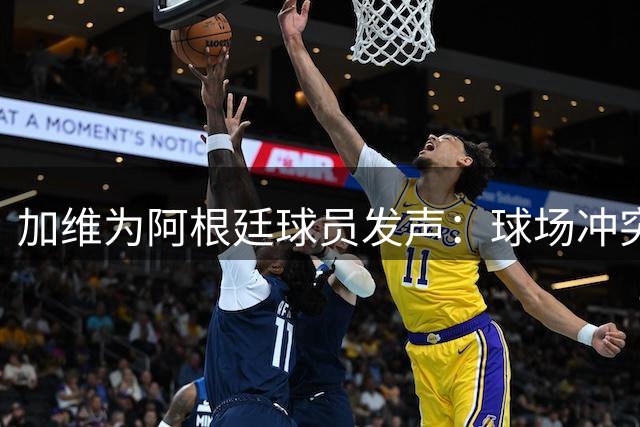 加维为阿根廷球员发声：球场冲突不该禁赛 获赠体重等重西红柿