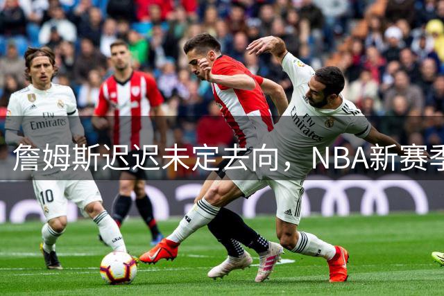 詹姆斯迟迟未定去向，NBA新赛季赛程陷入停滞困境